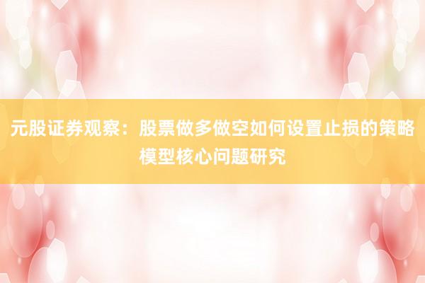 元股证券观察：股票做多做空如何设置止损的策略模型核心问题研究