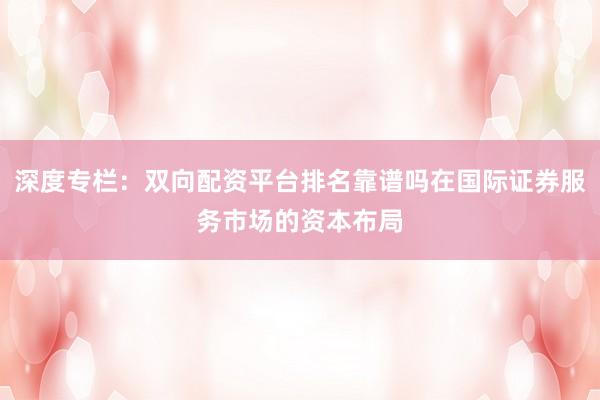 深度专栏：双向配资平台排名靠谱吗在国际证券服务市场的资本布局