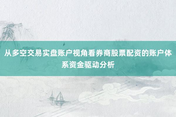 从多空交易实盘账户视角看券商股票配资的账户体系资金驱动分析