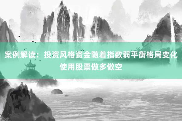 案例解读：投资风格资金随着指数弱平衡格局变化使用股票做多做空