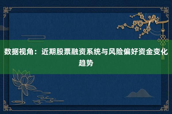 数据视角：近期股票融资系统与风险偏好资金变化趋势