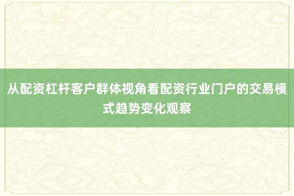 从配资杠杆客户群体视角看配资行业门户的交易模式趋势变化观察