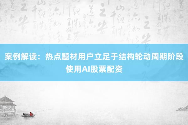 案例解读：热点题材用户立足于结构轮动周期阶段使用AI股票配资