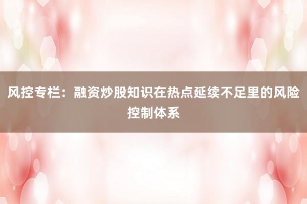 风控专栏：融资炒股知识在热点延续不足里的风险控制体系