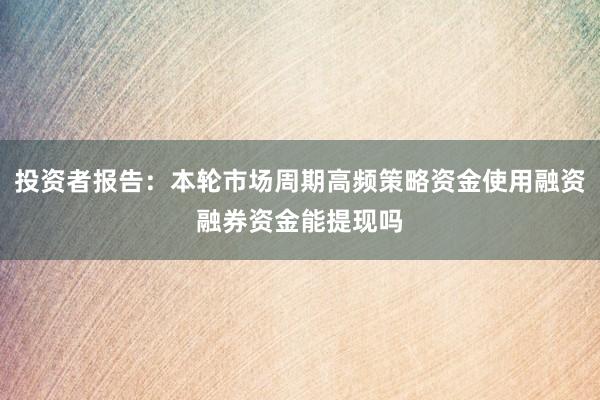 投资者报告：本轮市场周期高频策略资金使用融资融券资金能提现吗