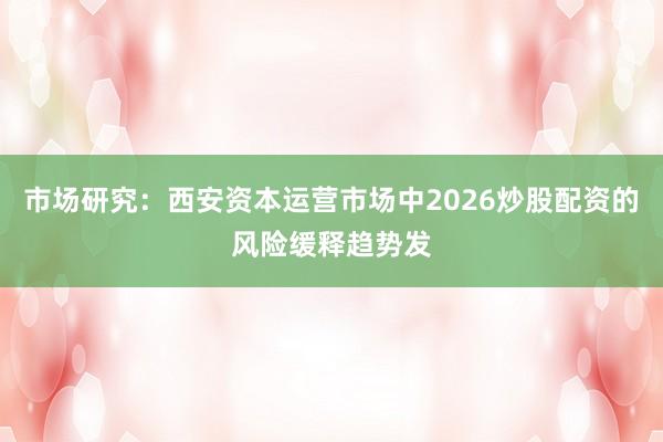 市场研究：西安资本运营市场中2026炒股配资的风险缓释趋势发