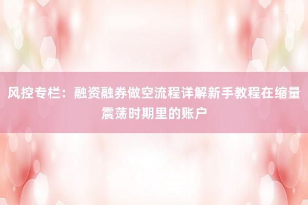 风控专栏：融资融券做空流程详解新手教程在缩量震荡时期里的账户