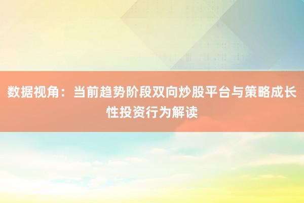 数据视角：当前趋势阶段双向炒股平台与策略成长性投资行为解读