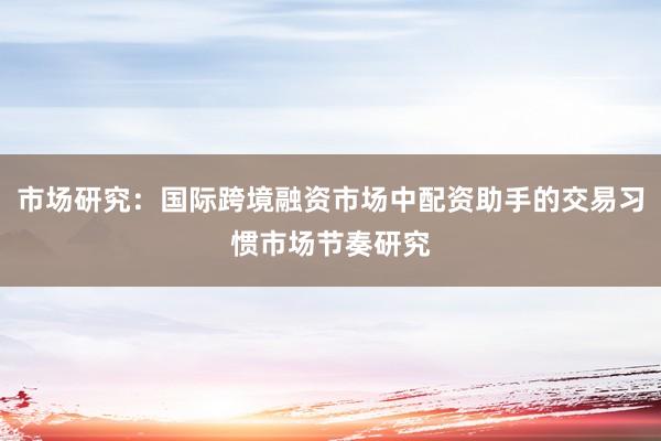 市场研究：国际跨境融资市场中配资助手的交易习惯市场节奏研究