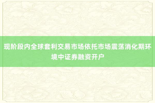 现阶段内全球套利交易市场依托市场震荡消化期环境中证券融资开户