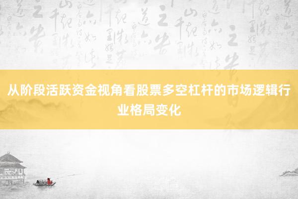 从阶段活跃资金视角看股票多空杠杆的市场逻辑行业格局变化