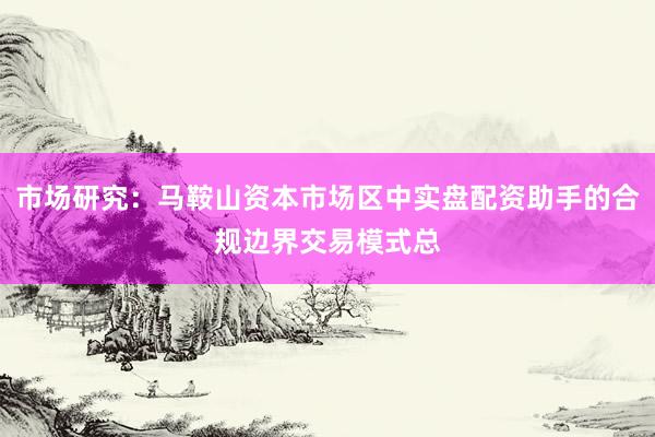 市场研究：马鞍山资本市场区中实盘配资助手的合规边界交易模式总