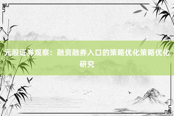 元股证券观察：融资融券入口的策略优化策略优化研究