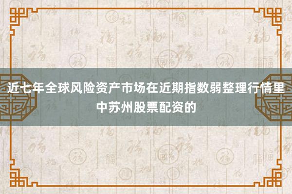 近七年全球风险资产市场在近期指数弱整理行情里中苏州股票配资的