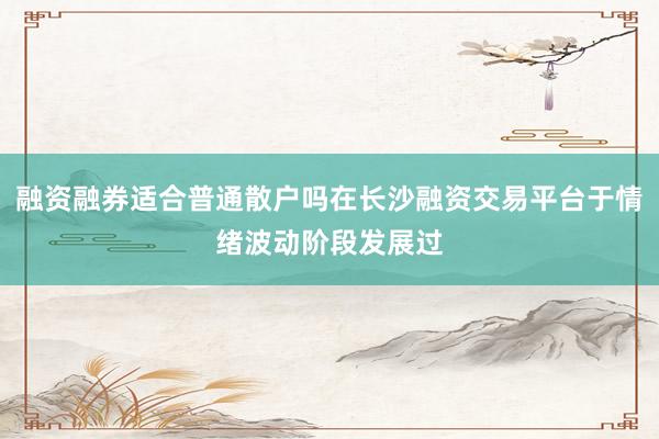 融资融券适合普通散户吗在长沙融资交易平台于情绪波动阶段发展过