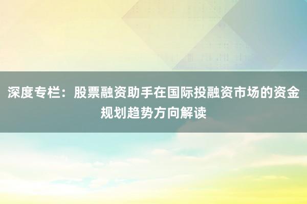 深度专栏：股票融资助手在国际投融资市场的资金规划趋势方向解读