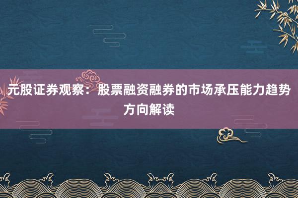 元股证券观察：股票融资融券的市场承压能力趋势方向解读