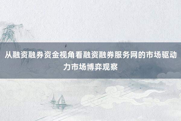 从融资融券资金视角看融资融券服务网的市场驱动力市场博弈观察