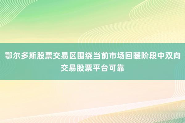 鄂尔多斯股票交易区围绕当前市场回暖阶段中双向交易股票平台可靠