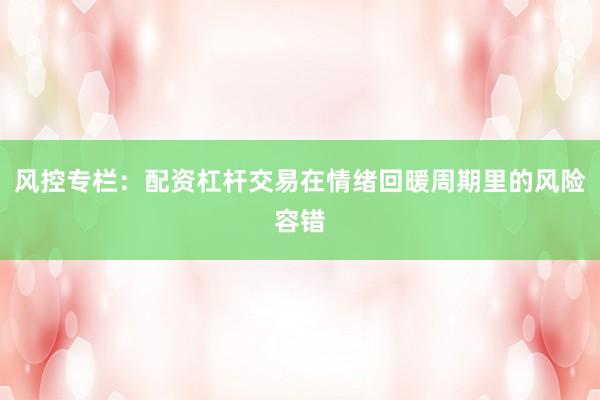风控专栏：配资杠杆交易在情绪回暖周期里的风险容错