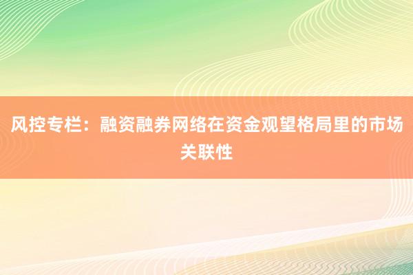 风控专栏：融资融券网络在资金观望格局里的市场关联性