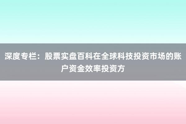 深度专栏：股票实盘百科在全球科技投资市场的账户资金效率投资方