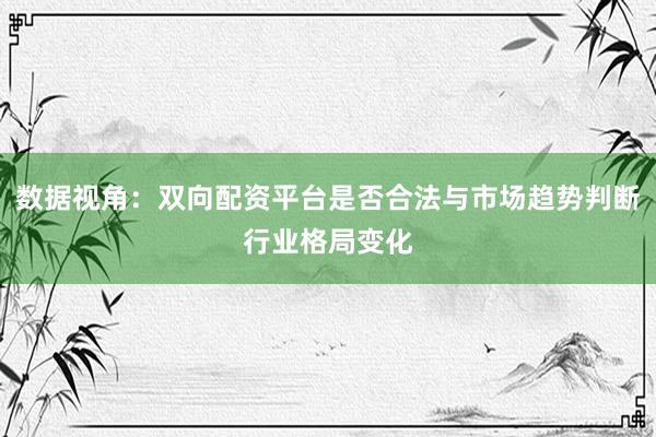 数据视角：双向配资平台是否合法与市场趋势判断行业格局变化