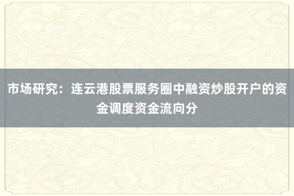 市场研究：连云港股票服务圈中融资炒股开户的资金调度资金流向分