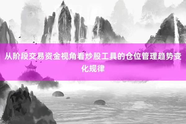 从阶段交易资金视角看炒股工具的仓位管理趋势变化规律