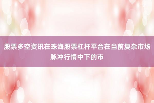 股票多空资讯在珠海股票杠杆平台在当前复杂市场脉冲行情中下的市