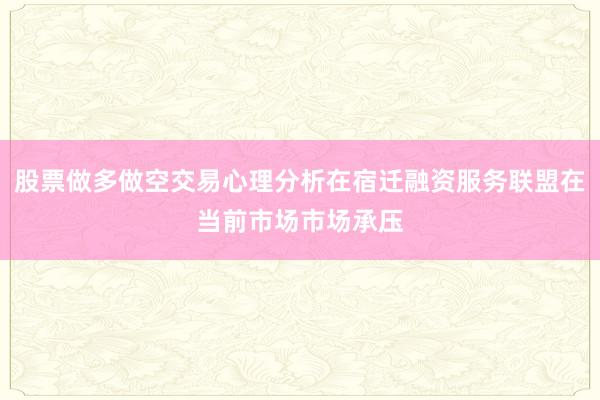 股票做多做空交易心理分析在宿迁融资服务联盟在当前市场市场承压
