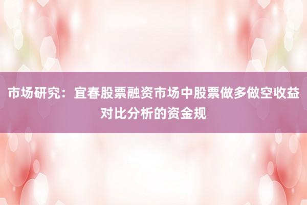 市场研究：宜春股票融资市场中股票做多做空收益对比分析的资金规