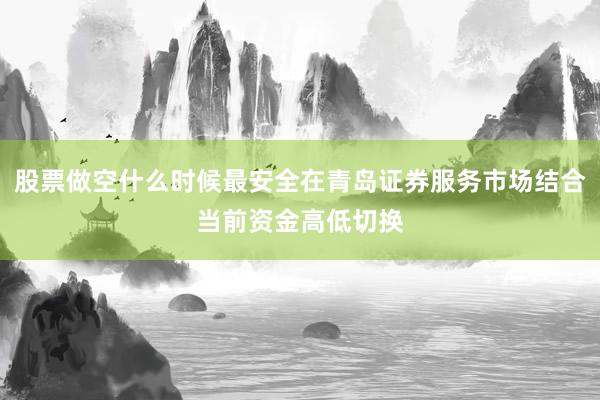 股票做空什么时候最安全在青岛证券服务市场结合当前资金高低切换
