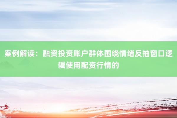 案例解读：融资投资账户群体围绕情绪反抽窗口逻辑使用配资行情的