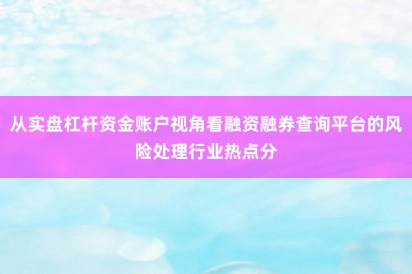 从实盘杠杆资金账户视角看融资融券查询平台的风险处理行业热点分