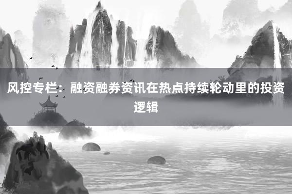 风控专栏：融资融券资讯在热点持续轮动里的投资逻辑