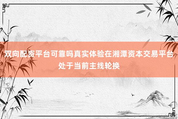双向配资平台可靠吗真实体验在湘潭资本交易平台处于当前主线轮换