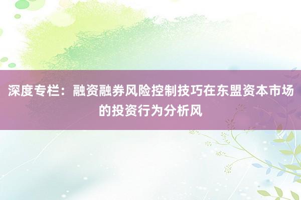 深度专栏:融资融券风险控制技巧在东盟资本市场的投资行为分析风