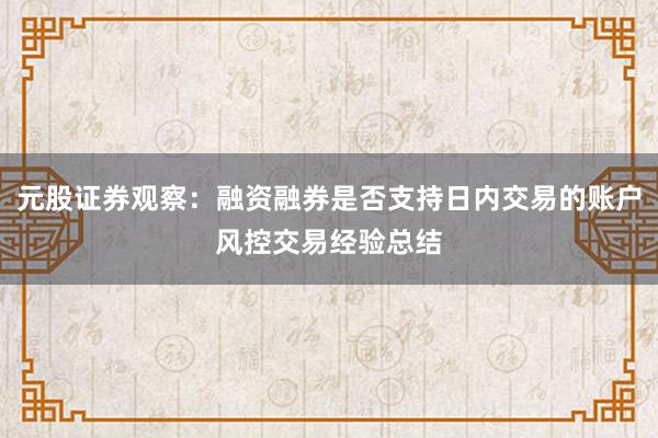 元股证券观察：融资融券是否支持日内交易的账户风控交易经验总结