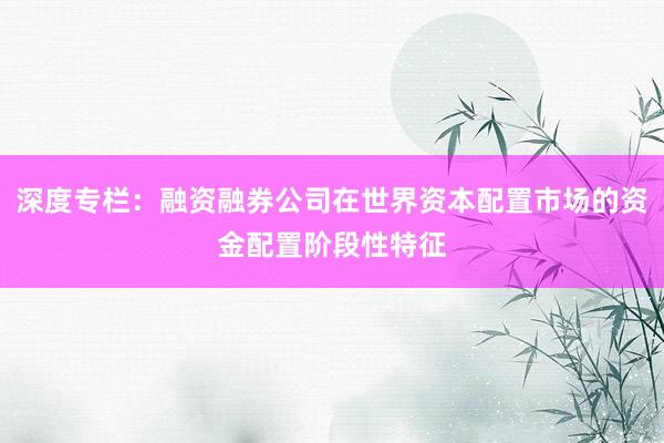 深度专栏：融资融券公司在世界资本配置市场的资金配置阶段性特征