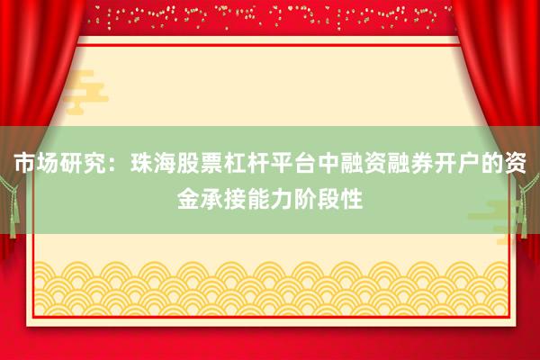 市场研究：珠海股票杠杆平台中融资融券开户的资金承接能力阶段性