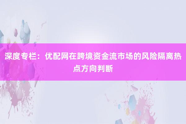 深度专栏：优配网在跨境资金流市场的风险隔离热点方向判断