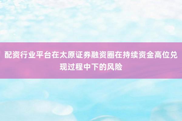 配资行业平台在太原证券融资圈在持续资金高位兑现过程中下的风险