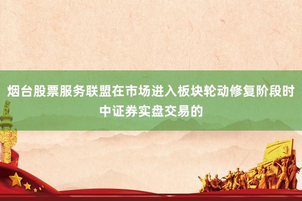 烟台股票服务联盟在市场进入板块轮动修复阶段时中证券实盘交易的