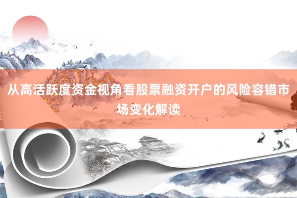 从高活跃度资金视角看股票融资开户的风险容错市场变化解读