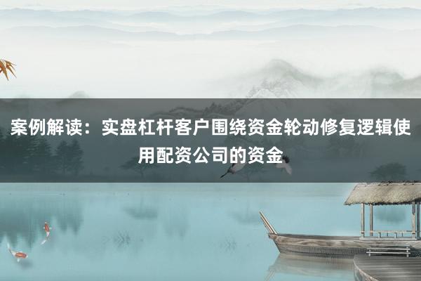 案例解读：实盘杠杆客户围绕资金轮动修复逻辑使用配资公司的资金