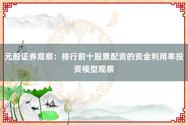 元股证券观察：排行前十股票配资的资金利用率投资模型观察