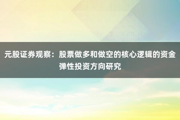 元股证券观察：股票做多和做空的核心逻辑的资金弹性投资方向研究