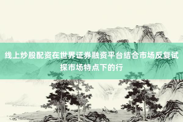 线上炒股配资在世界证券融资平台结合市场反复试探市场特点下的行