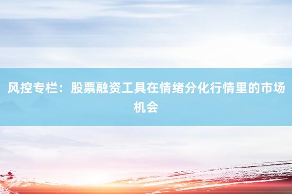风控专栏：股票融资工具在情绪分化行情里的市场机会